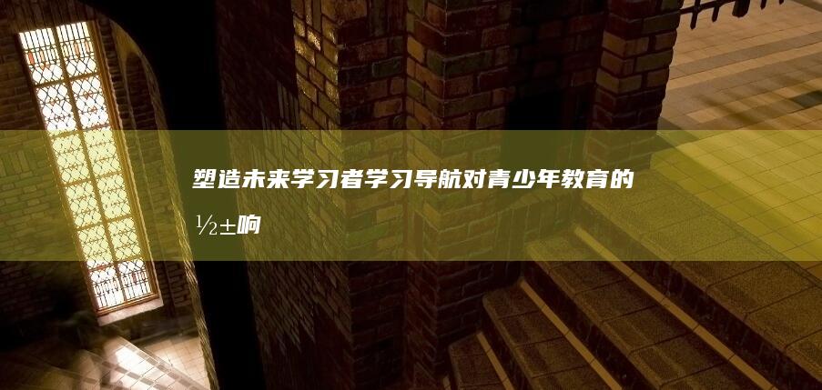 塑造未来学习者：学习导航对青少年教育的影响 (塑造未来作文800字)