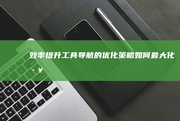 【效率提升】工具导航的优化策略：如何最大化工作生产力 (效率提升计算公式)