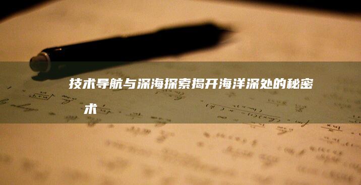 技术导航与深海探索：揭开海洋深处的秘密 (技术导航与深度的关系)