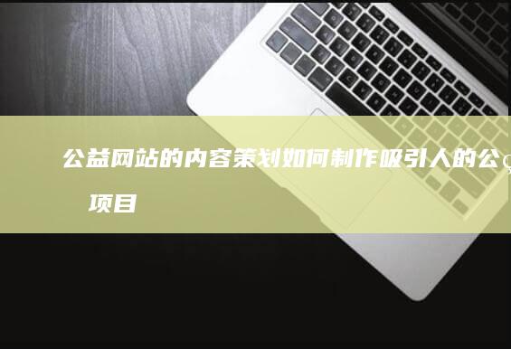 公益网站的内容策划：如何制作吸引人的公益项目介绍和故事 (公益网站的内容怎么写)