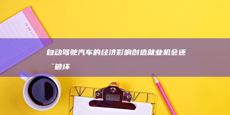 自动驾驶汽车的经济影响：创造就业机会还是破坏就业机会？ (自动驾驶汽车排名前十名)