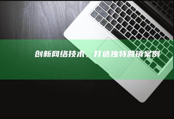 创新网络技术，打造独特营销案例