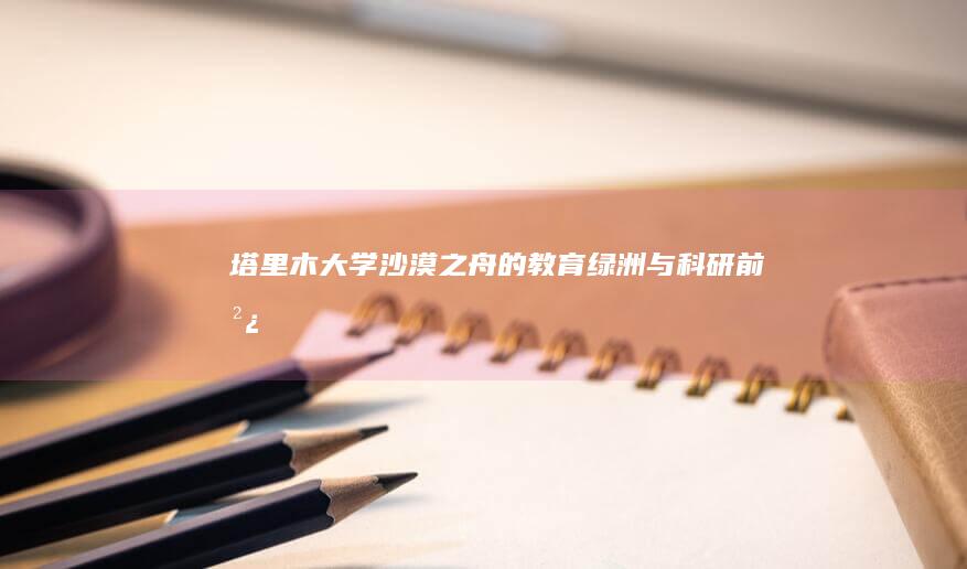 塔里木大学：沙漠之舟的教育绿洲与科研前沿